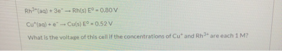 Rh3+(aq) + 3e - Rh(s) E° = 0.80 V Cu (aq) + Cu(s) Eº - 0.52 V What is the voltage of this cell if the concentrations of Cu an
