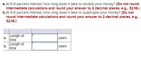 a. At 6.9 percent Interest, how long does it take to double your money? (Do not round Intermediate calculations and round you