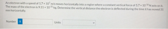 An electron with a speed of 1.7 x 107 m/s moves horizontally into a region where a constant vertical force of 5.7 * 10-16 N a