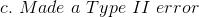 c. \ Made \ a \ Type\ II \ error
