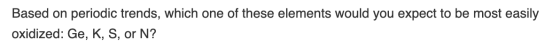 Based on periodic trends, which one of these elements would you expect to be most easily oxidized: Ge, K, S, or N?