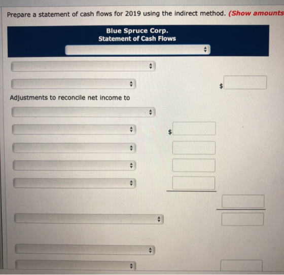 Prepare a statement of cash flows for 2019 using the indirect method. (Show amounts Blue Spruce Corp. Statement of Cash Flows