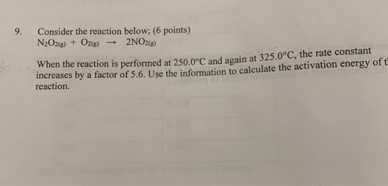 9. Consider the reaction below; (6 points) N2O2(g) + O2(g) + 2NO2(g) When the reaction is performed at 250.0°C and again at 3
