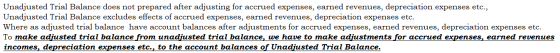 Unadjusted Trial Balance does not prepared after adjusting for accrued expenses, earned revenues, depreciation expenses etc.,