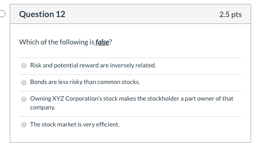 Question 12 2.5 pts Which of the following is false? Risk and potential reward are inversely related. Bonds are less risky th
