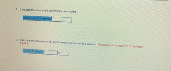 2. Calculate the companys preliminary net income Preliminary Net Income 3. Calculate the companys net profit margin expressed as a percent Round your answer to 1 decimal place.) Net Profit Margin