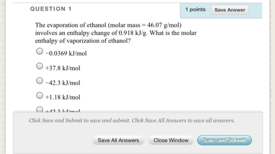 QUESTION 1 1 points Save Answer The evaporation of ethanol (molar mass = 46.07 g/mol) involves an enthalpy change of 0.918 kJ