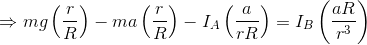 \Rightarrow mg\left (\frac{r}{R} \right )- ma\left (\frac{r}{R} \right ) - I_A\left ( \frac{a}{rR} \right ) = I_B\left ( \frac{a R}{r^3} \right )