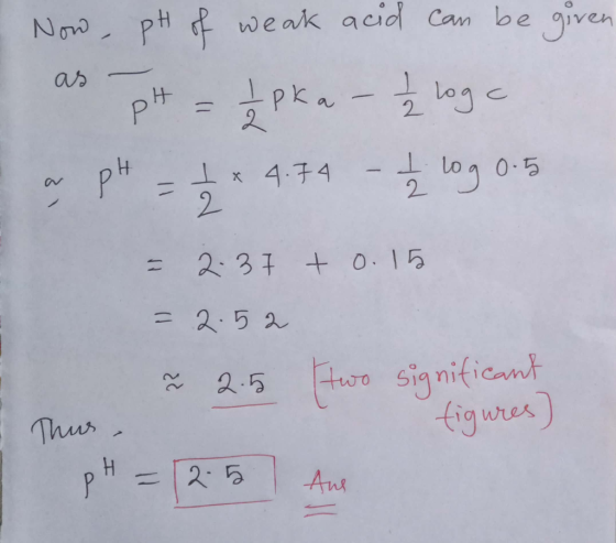 n Now , pH of weak acid can be given as pH = 1 pka - I loge a pH = 1 x 4.74 - I log 0.5 = 2. 37 +0.15 = 2.52 ² 2.5 two signif