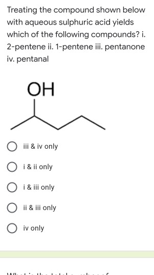 Treating the compound shown below with aqueous sulphuric acid yields which of the following compounds? i. 2-pentene ii. 1-pen