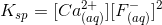 K_{sp} = [Ca^{2+}_{(aq)}] [F^-_{(aq)}]^2