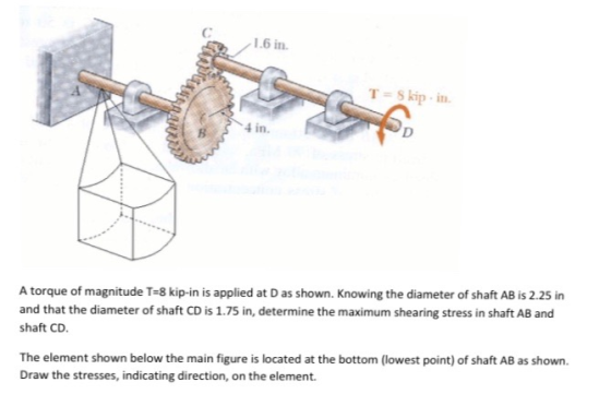 T=Skip.in A torque of magnitude T=8 kip-in is applied at D as shown. Knowing the diameter of shaft AB is 2.25 in and that the