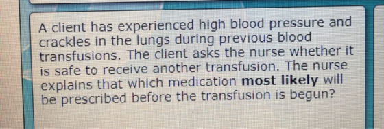 A client has experienced high blood pressure and crackles in the lungs during previous blood transfusions. The client asks th