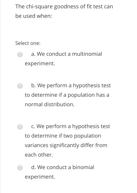 The chi-square goodness of fit test can be used when: Select one: a. We conduct a multinomial experiment. b. We perform a hyp