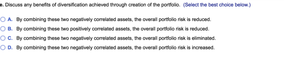 e. Discuss any benefits of diversification achieved through creation of the portfolio. (Select the best choice below.) O A. B