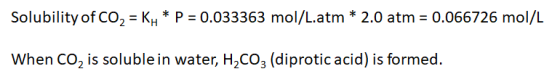 Solubility of CO2 = K * P = 0.033363 mol/L.atm * 2.0 atm = 0.066726 mol/L When CO, is soluble in water, H,CO2 (diprotic acid)