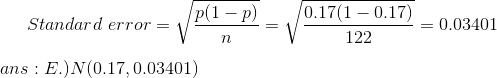Standard error 0.17(1 – 0.17) 122 = 0.03401 ans : E.) N(0.17, 0.03401)