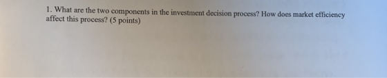 1. What are the two components in the investment decision process? How does market efficiency affect this process? (5 points)