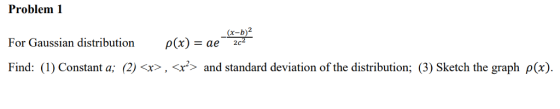 Problem 1 For Gaussian distribution ρ (x)-ae Find: (1) Constant a; (2) <x> , <x> and standard deviation of the distribution; (3) Sketch the graph p(x) (x-b)2 -T2