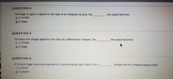 QUESTION 4 the output becomes The longer a signal is applied to the input of an integrator op amp, the a smaller b. larger QU
