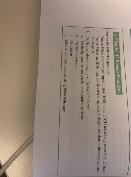 Chapter 11 Review Exercises Answer the following questions. 1. True or False: The average length of stay (LOS) in an LTCH mus