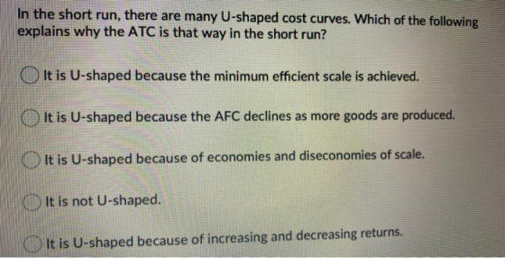 In the short run, there are many U-shaped cost curves. Which of the following explains why the ATC is that way in the short r