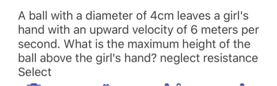 A ball with a diameter of 4cm leaves a girls hand with an upward velocity of 6 meters per second. What is the maximum height