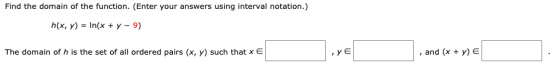 Find the domain of the function. (Enter your answers using interval notation.) n(x, y) = In(x + y -9) The domain of h is the