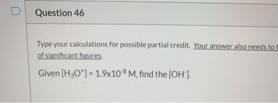Question 46 Type your calculations for possible partial credit. Your answer also needs to of significant figures. Given [H3O+
