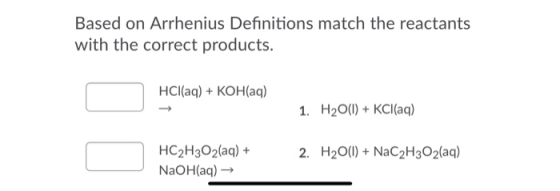 Based on Arrhenius Definitions match the reactants with the correct products. HCl(aq) + KOH(aq) 1. H2O(l) + KCl(aq) 2. H2O(l)
