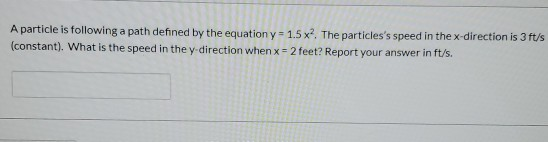 A particle is following a path defined by the equation y = 1.5x? The particless speed in the x-direction is 3 ft/s (constant