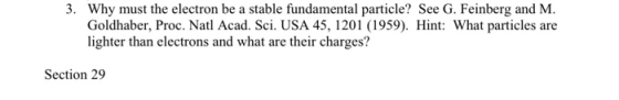 3. Why must the electron be a stable fundamental particle? See G. Feinberg and M. Goldhaber, Proc. Natl Acad. Sci. USA 45, 12