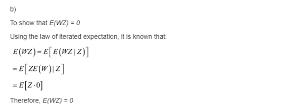 To show that E(WZ) = 0 Using the law of iterated expectation, it is known that: E(WZ) = E[E(WZ|Z)] = E(ZE(W)Z] =E(2.0) Theref
