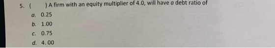 5. A firm with an equity multiplier of 4.0, will have a debt ratio of a. 0.25 b. 1.00 c. 0.75 d. 4.00
