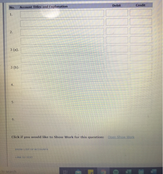 Debit Credit No. Account Titles and Explanation 1. 2. 3 (a). 3 (b). 4. 5. Click if you would like to Show Work for this quest