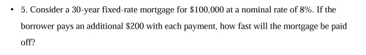 5. Consider a 30-year fixed-rate mortgage for $100,000 at a nominal rate of 8%. If the borrower pays an additional $200 with