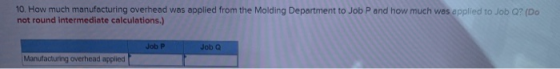 10. How much manufacturing overhead was applied from the Molding Department to Job P and how much was applied to Job Q? (Do n