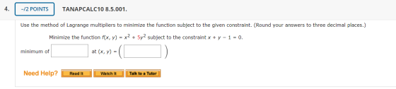 -/2 POINTS TANAPCALC10 8.5.001. Use the method of Lagrange multipliers to minimize the function subject to the given constrai