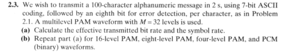 2.3. We wish to transmit a 100-character alphanumeric message in 2 s, using 7-bit ASCII coding, followed by an eighth bit for