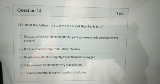 Question 14 1 pts Which of the following statements about fluorine is true? Because of its high electron affinity, gaining an