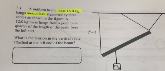 3.) A uniform beam, mass 15.0 kg. hangs motionless, supported by three cables as shown in the figure. A 12.0 kg mass hangs fr
