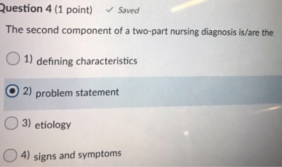 Question 4 (1 point) Saved The second component of a two-part nursing diagnosis is/are the 1) defining characteristics O2) pr