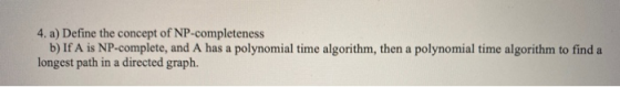 4. a) Define the concept of NP-completeness b) If A is NP-complete, and A has a polynomial time algorithm, then a polynomial