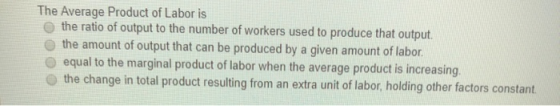 The Average Product of Labor is the ratio of output to the number of workers used to produce that output. the amount of outpu