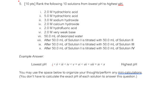 5. [10 pts] Rank the following 10 solutions from lowest pH to highest Rhe i. 2.0 M hydrochloric acid ii. 5.0 M hydrochloric a