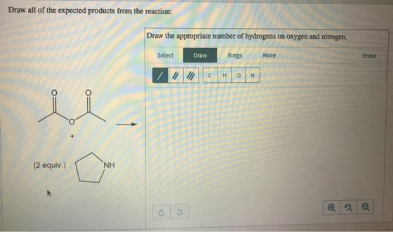 Draw all of the expected products from the reaction: Draw the appropriate number of hydrogens on oxygen and nitrogen. Select