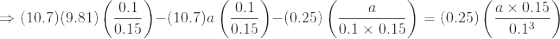 \\\Rightarrow (10.7)(9.81)\left (\frac{0.1}{0.15} \right )- (10.7)a\left (\frac{0.1}{0.15} \right ) - (0.25)\left ( \frac{a}{0.1\times0.15} \right ) = (0.25)\left ( \frac{a\times0.15 }{0.1^3} \right )