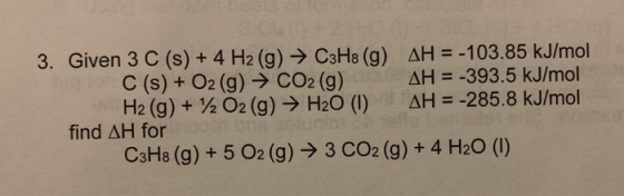 3. Given 3 C (s) + 4 H2(g) → C3H8 (9) AH = -103.85 kJ/mol C(s) + O2(g) + CO2(g) AH = -393.5 kJ/mol H2 (g) + 12 O2(g) → H2O (1