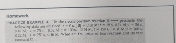 Homework PRACTICE EXAMPLE A: In the decomposition reaction B following data are obtained: t Os, [B = 0.88 M;f = 25 s, 0.74 M;