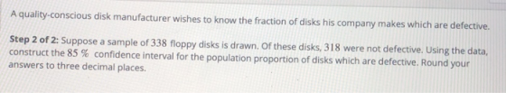 A quality-conscious disk manufacturer wishes to know the fraction of disks his company makes which are defective. Step 2 of 2